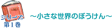 シリーズ第1巻・小さな世界のぼうけん